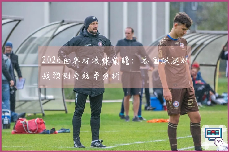 2026世界杯滚球前瞻：各国球迷对战预测与赔率分析