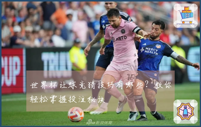 世界杯让球竞猜技巧有哪些？教你轻松掌握投注秘诀