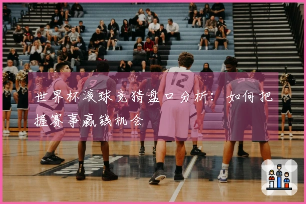 世界杯滚球竞猜盘口分析：如何把握赛事赢钱机会