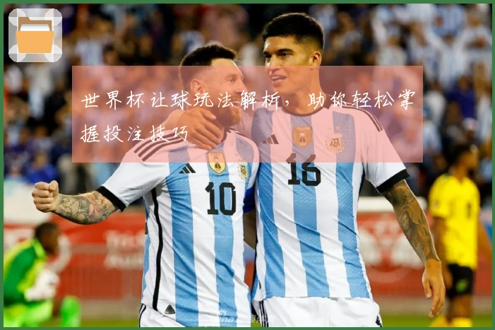世界杯让球玩法解析，助你轻松掌握投注技巧