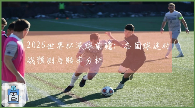 2026世界杯滚球前瞻：各国球迷对战预测与赔率分析