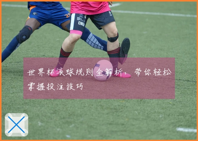 世界杯滚球规则全解析，带你轻松掌握投注技巧