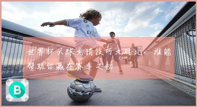 世界杯买球竞猜技巧大对比，谁能帮助你赢在赛季之初