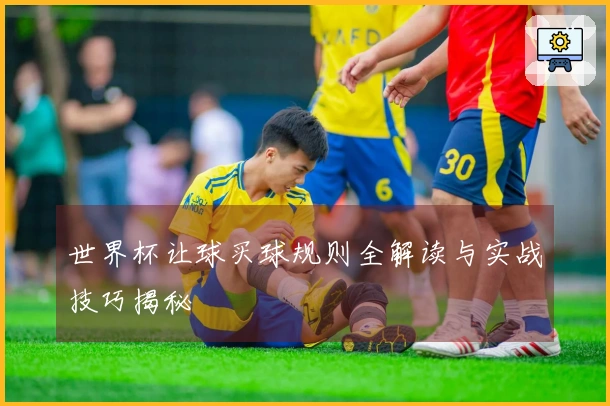 世界杯让球买球规则全解读与实战技巧揭秘