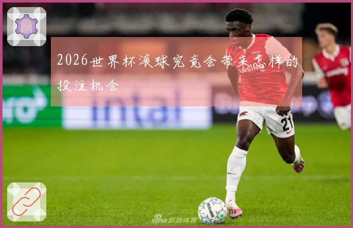 2026世界杯滚球究竟会带来怎样的投注机会