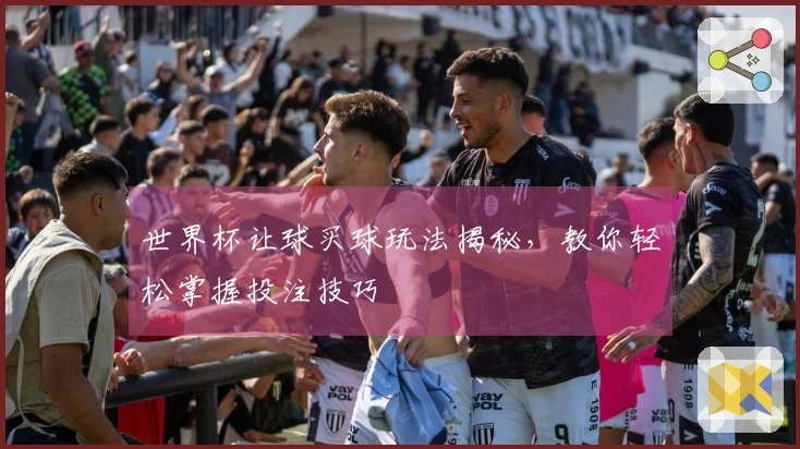世界杯让球买球玩法揭秘，教你轻松掌握投注技巧