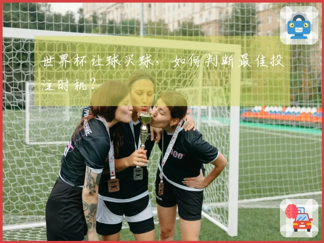 世界杯让球买球，如何判断最佳投注时机？
