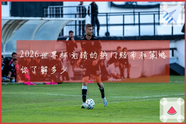 2026世界杯竞猜的热门赔率和策略你了解多少