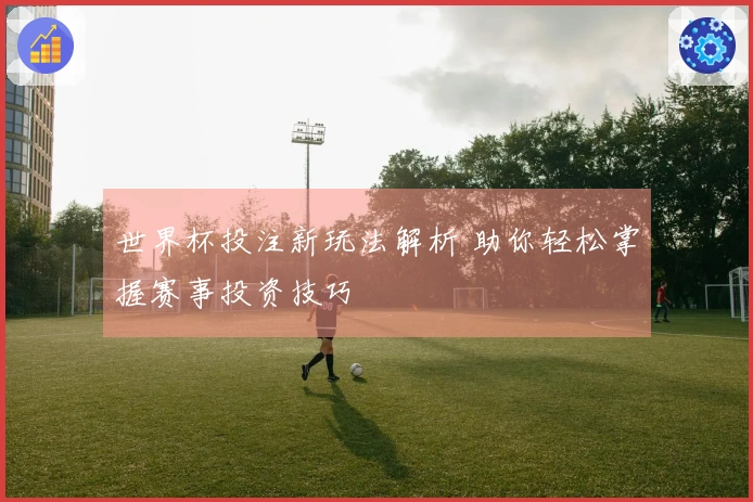 世界杯投注新玩法解析 助你轻松掌握赛事投资技巧