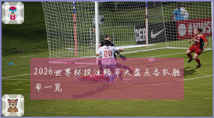 2026世界杯投注赔率大盘点各队胜率一览