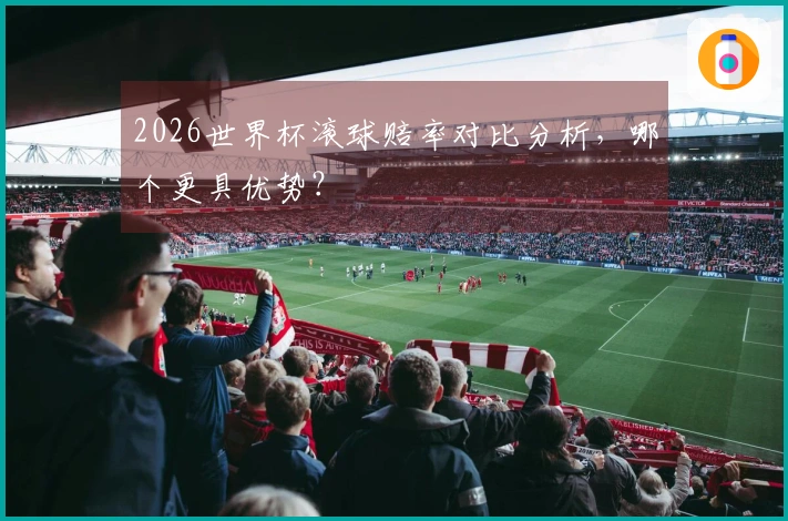2026世界杯滚球赔率对比分析，哪个更具优势？
