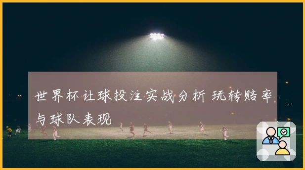 世界杯让球投注实战分析 玩转赔率与球队表现