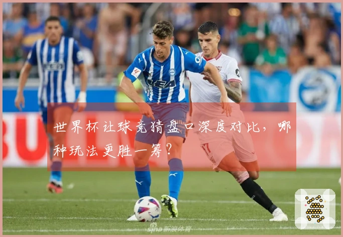 世界杯让球竞猜盘口深度对比，哪种玩法更胜一筹？