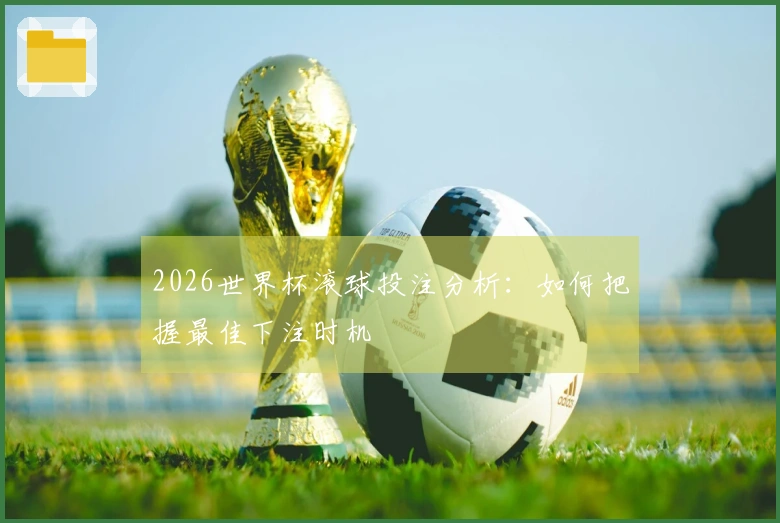 2026世界杯滚球投注分析：如何把握最佳下注时机