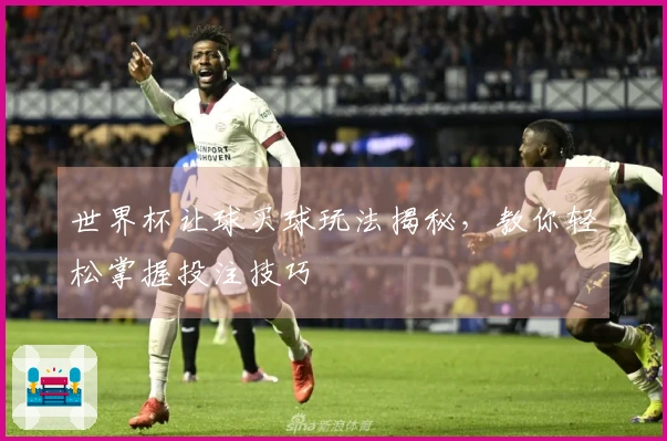 世界杯让球买球玩法揭秘，教你轻松掌握投注技巧
