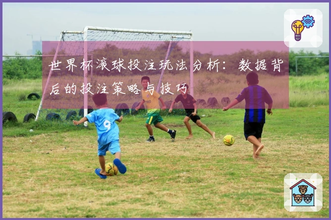 世界杯滚球投注玩法分析：数据背后的投注策略与技巧