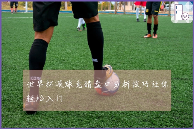 世界杯滚球竞猜盘口分析技巧让你轻松入门