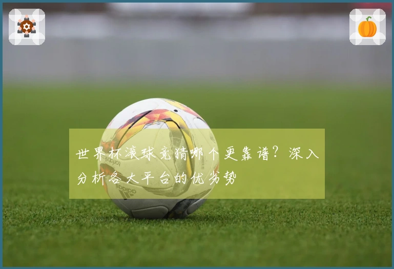 世界杯滚球竞猜哪个更靠谱？深入分析各大平台的优劣势