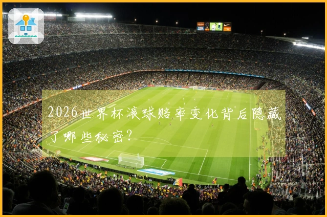 2026世界杯滚球赔率变化背后隐藏了哪些秘密？