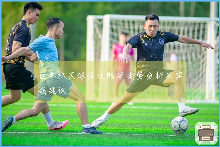 世界杯买球投注赔率走势分析及实战建议