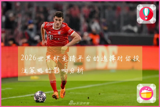 2026世界杯竞猜平台的选择对你投注策略的影响分析