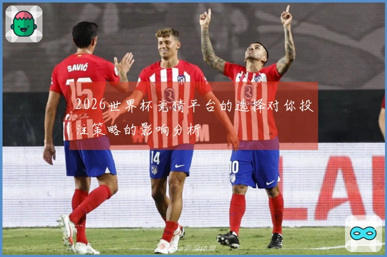 2026世界杯竞猜平台的选择对你投注策略的影响分析