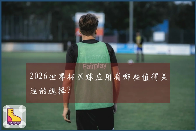 2026世界杯买球应用有哪些值得关注的选择?