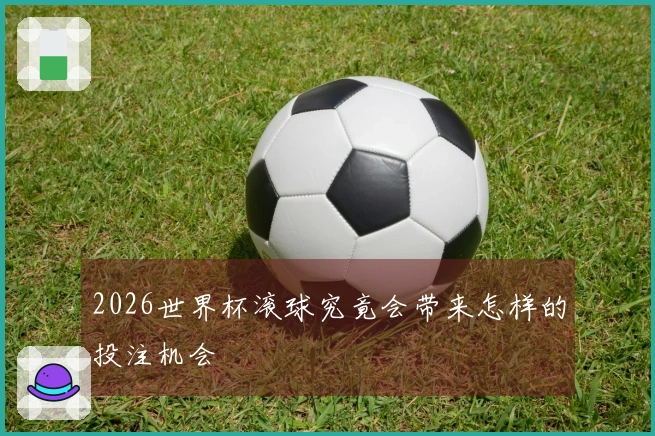 2026世界杯滚球究竟会带来怎样的投注机会