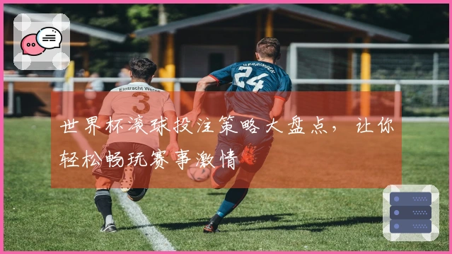 世界杯滚球投注策略大盘点，让你轻松畅玩赛事激情