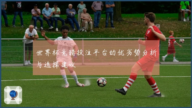 世界杯竞猜投注平台的优劣势分析与选择建议