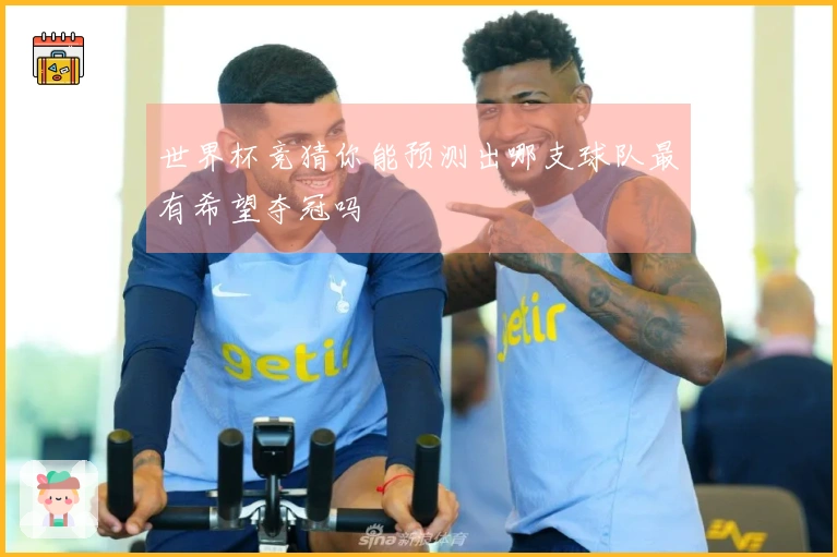 世界杯竞猜你能预测出哪支球队最有希望夺冠吗