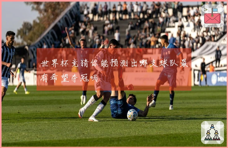 世界杯竞猜你能预测出哪支球队最有希望夺冠吗