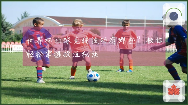 世界杯让球竞猜技巧有哪些？教你轻松掌握投注秘诀