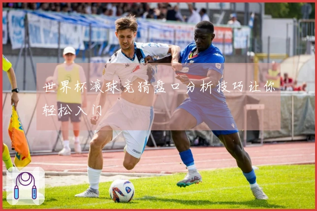 世界杯滚球竞猜盘口分析技巧让你轻松入门
